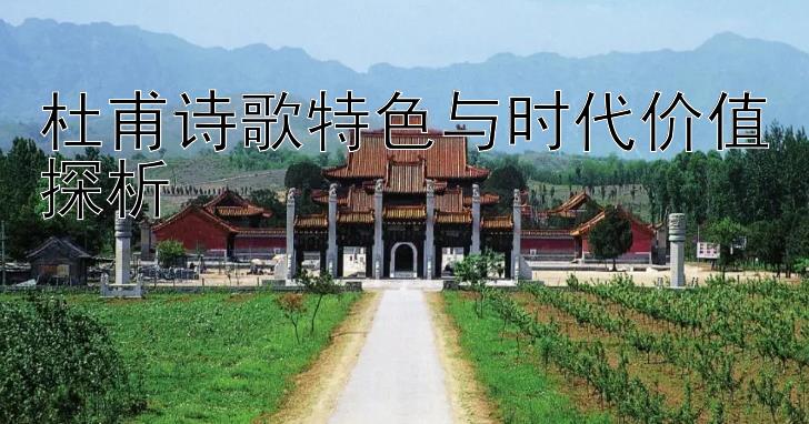 杜甫诗歌特色与时代价值探析 
