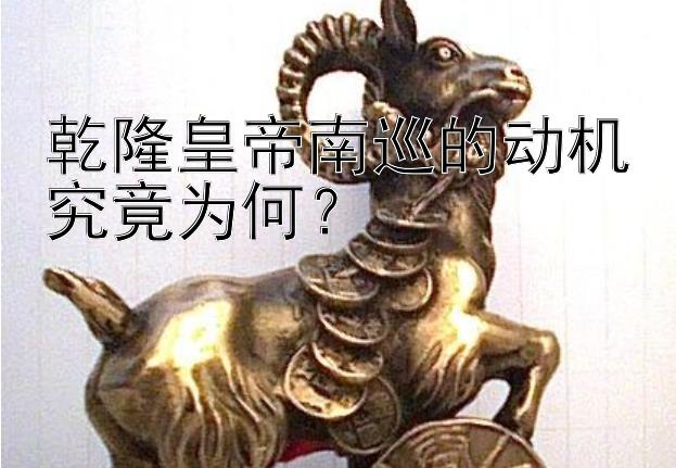 乾隆皇帝南巡的动机究竟为何？ 