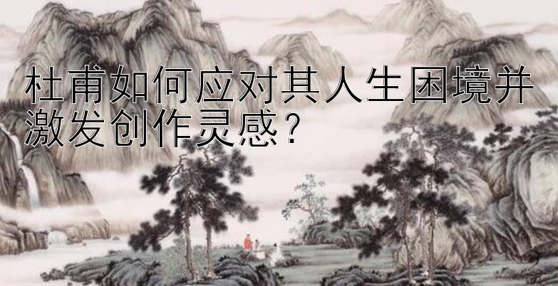 杜甫如何应对其人生困境并激发创作灵感？ 